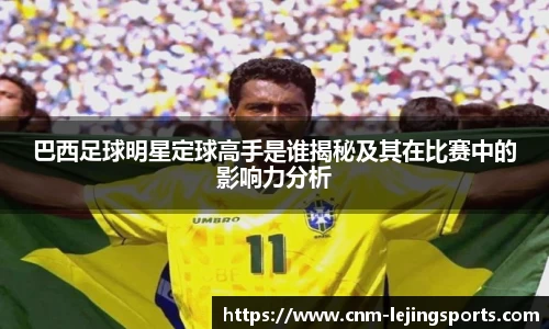 巴西足球明星定球高手是谁揭秘及其在比赛中的影响力分析